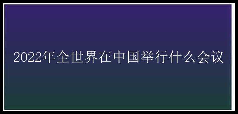 2022年全世界在中国举行什么会议