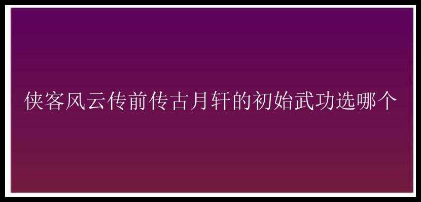 侠客风云传前传古月轩的初始武功选哪个