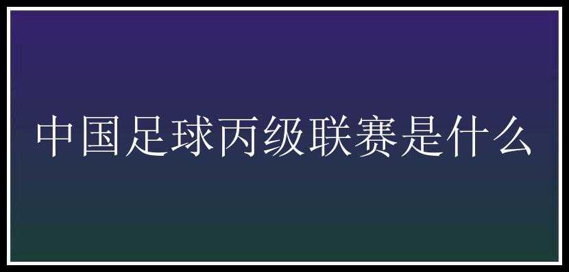 中国足球丙级联赛是什么