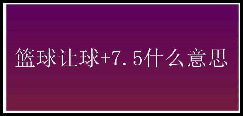 篮球让球+7.5什么意思