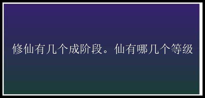 修仙有几个成阶段。仙有哪几个等级