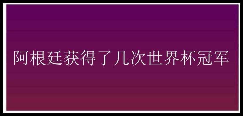 阿根廷获得了几次世界杯冠军