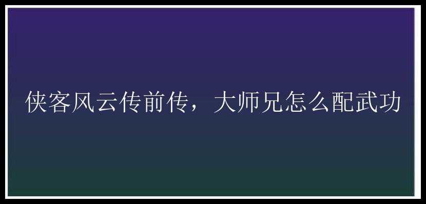 侠客风云传前传，大师兄怎么配武功