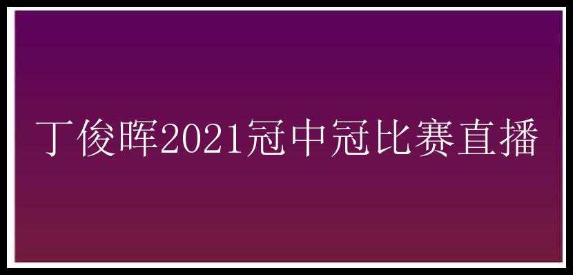 丁俊晖2021冠中冠比赛直播