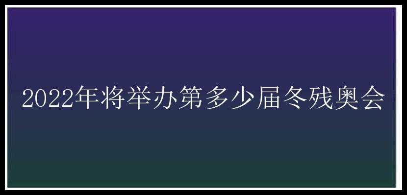 2022年将举办第多少届冬残奥会