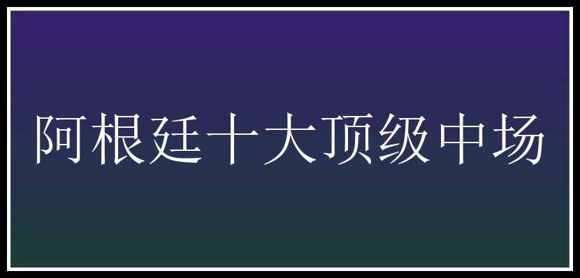 阿根廷十大顶级中场