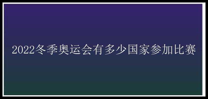 2022冬季奥运会有多少国家参加比赛