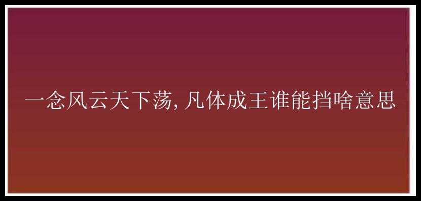 一念风云天下荡,凡体成王谁能挡啥意思