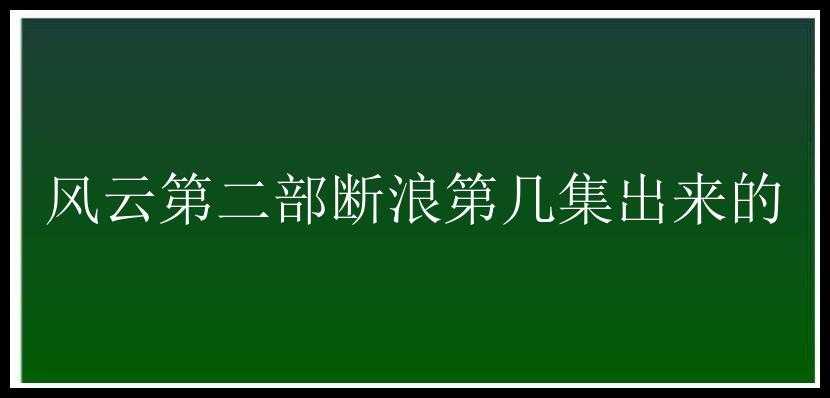 风云第二部断浪第几集出来的