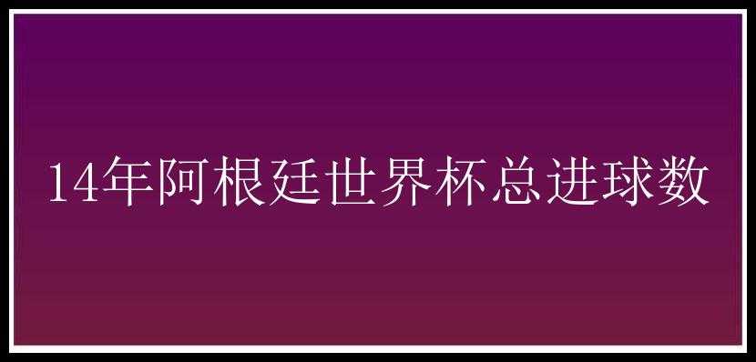 14年阿根廷世界杯总进球数