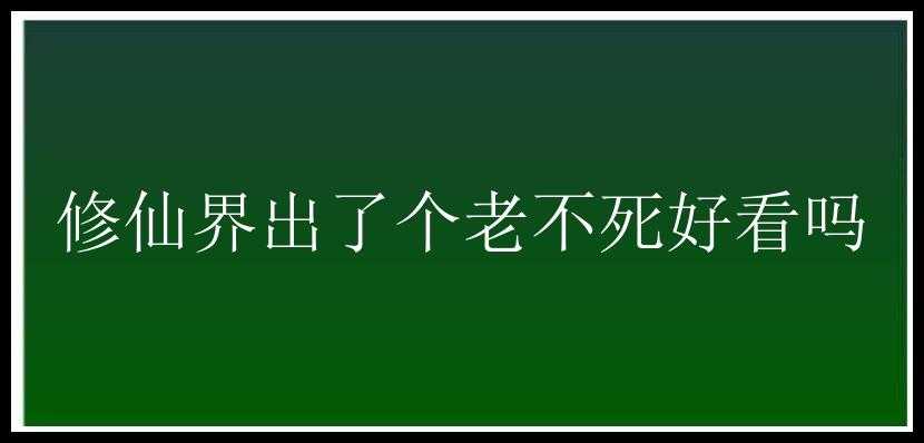 修仙界出了个老不死好看吗