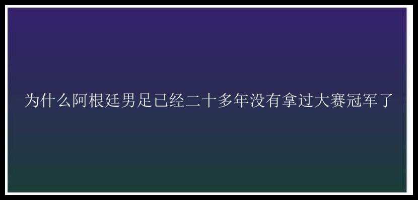 为什么阿根廷男足已经二十多年没有拿过大赛冠军了