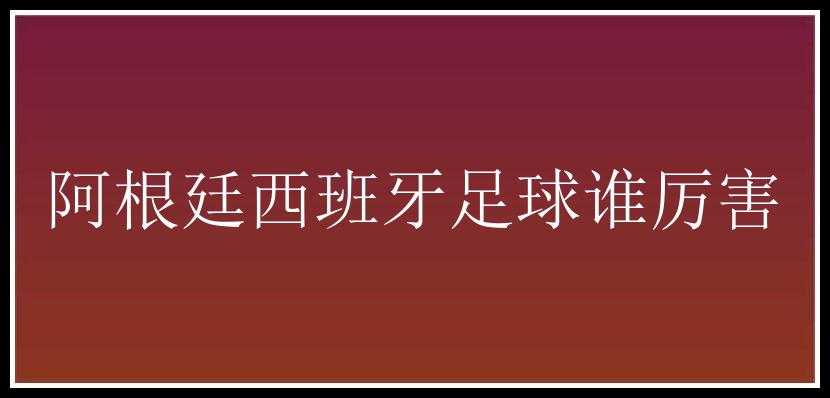 阿根廷西班牙足球谁厉害