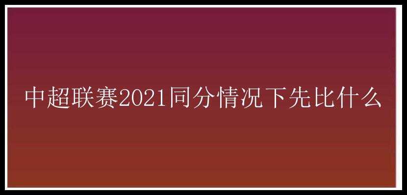 中超联赛2021同分情况下先比什么