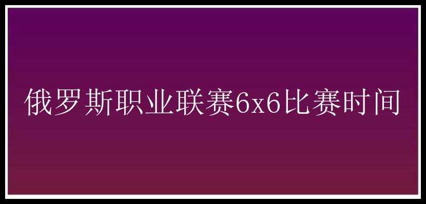 俄罗斯职业联赛6x6比赛时间