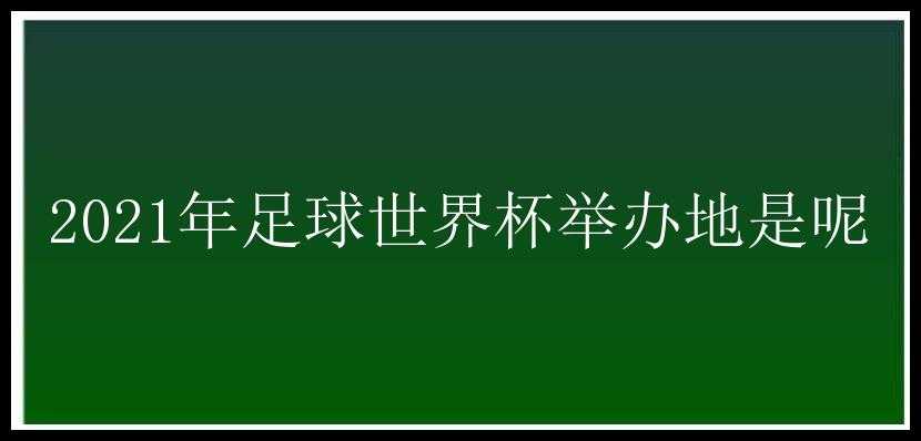 2021年足球世界杯举办地是呢