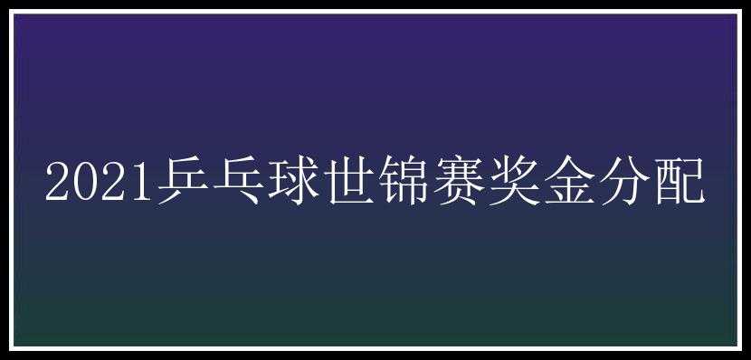 2021乒乓球世锦赛奖金分配