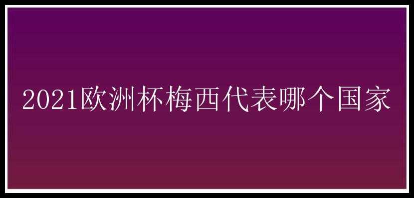 2021欧洲杯梅西代表哪个国家