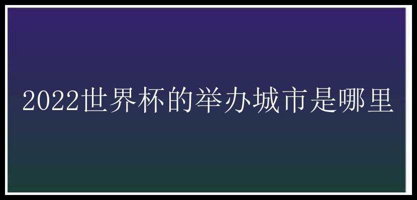 2022世界杯的举办城市是哪里