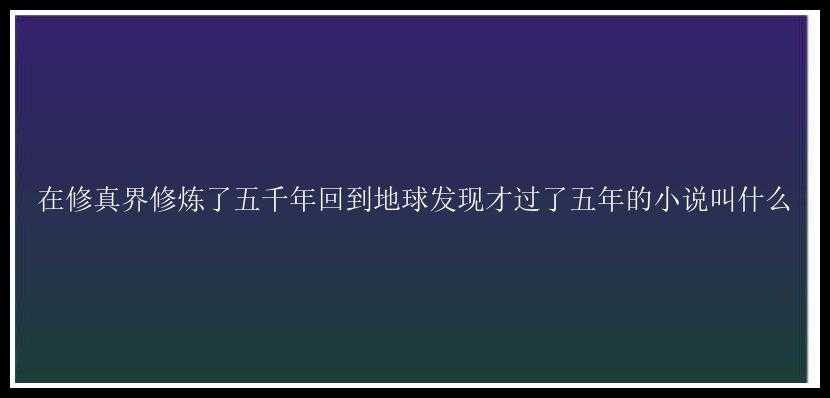 在修真界修炼了五千年回到地球发现才过了五年的小说叫什么