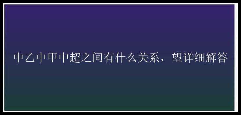 中乙中甲中超之间有什么关系，望详细解答