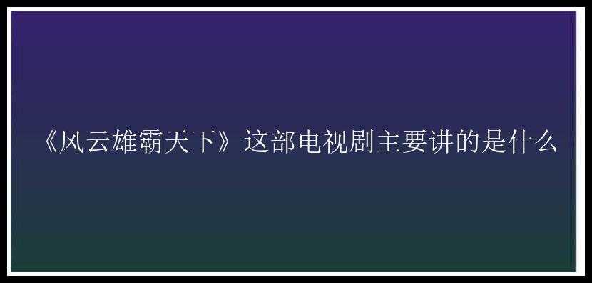 《风云雄霸天下》这部电视剧主要讲的是什么