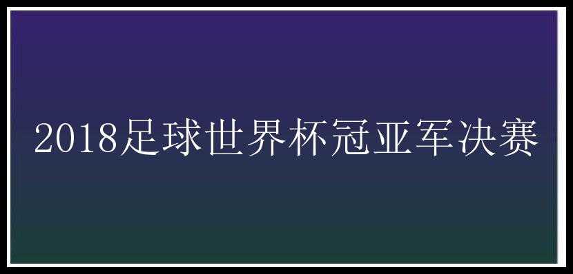 2018足球世界杯冠亚军决赛