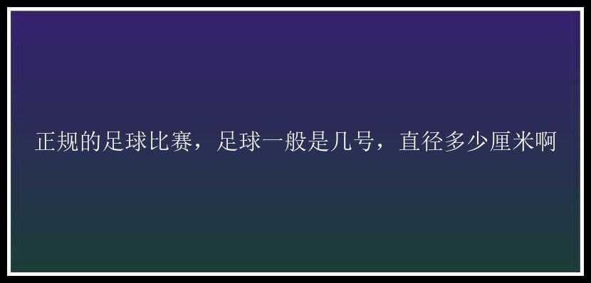 正规的足球比赛，足球一般是几号，直径多少厘米啊