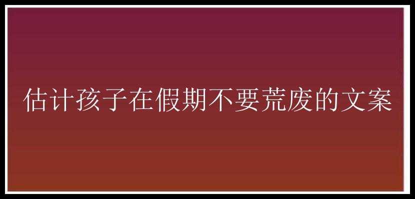 估计孩子在假期不要荒废的文案