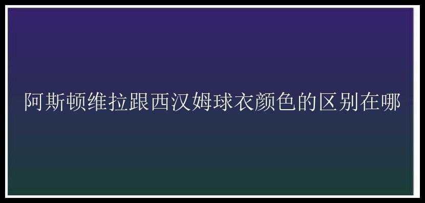 阿斯顿维拉跟西汉姆球衣颜色的区别在哪