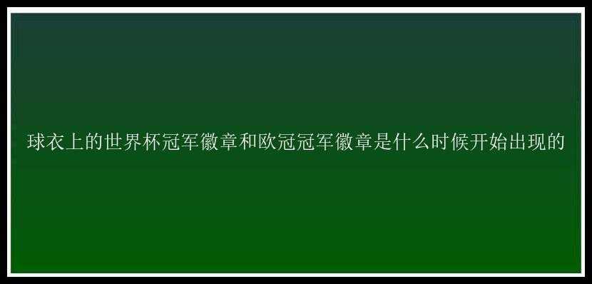 球衣上的世界杯冠军徽章和欧冠冠军徽章是什么时候开始出现的