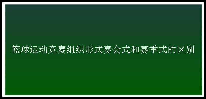 篮球运动竞赛组织形式赛会式和赛季式的区别