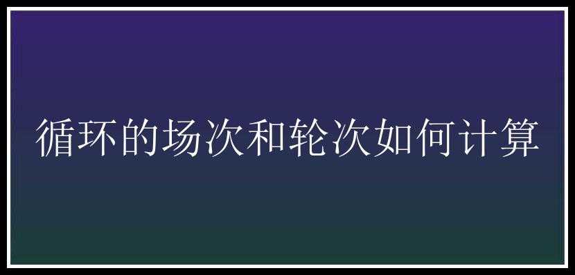 循环的场次和轮次如何计算