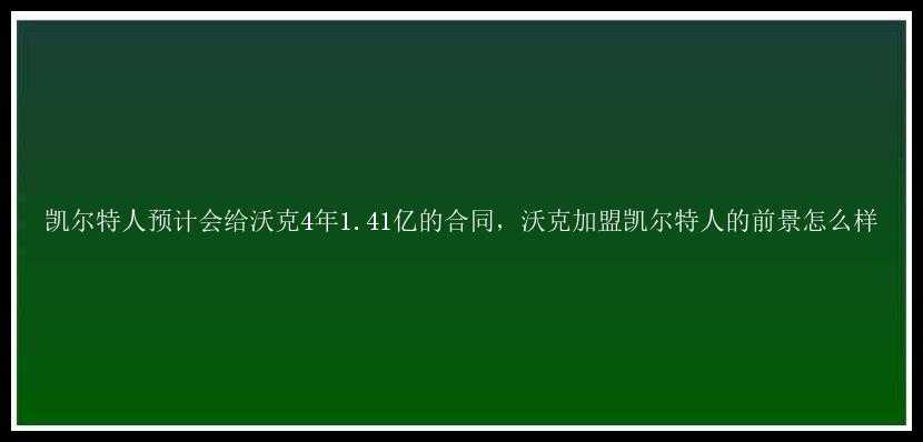 凯尔特人预计会给沃克4年1.41亿的合同，沃克加盟凯尔特人的前景怎么样