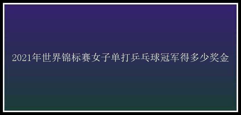 2021年世界锦标赛女子单打乒乓球冠军得多少奖金