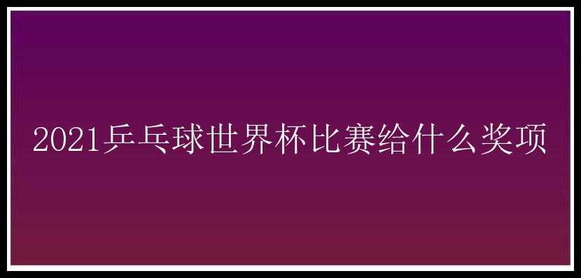 2021乒乓球世界杯比赛给什么奖项