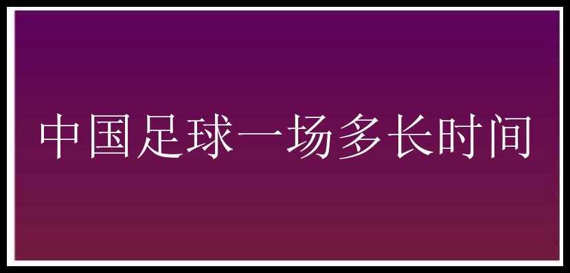 中国足球一场多长时间