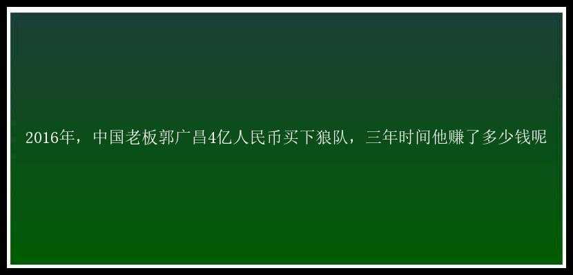 2016年，中国老板郭广昌4亿人民币买下狼队，三年时间他赚了多少钱呢