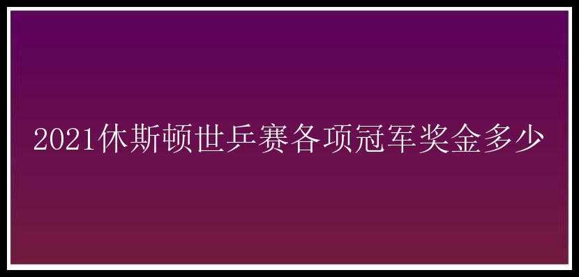 2021休斯顿世乒赛各项冠军奖金多少