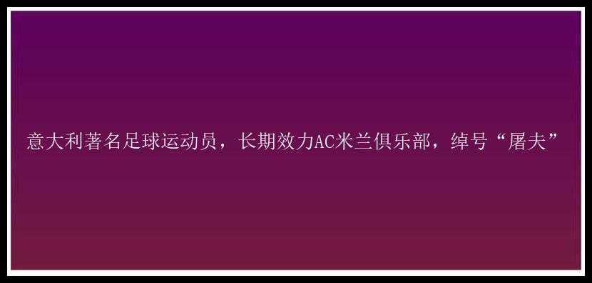 意大利著名足球运动员，长期效力AC米兰俱乐部，绰号“屠夫”