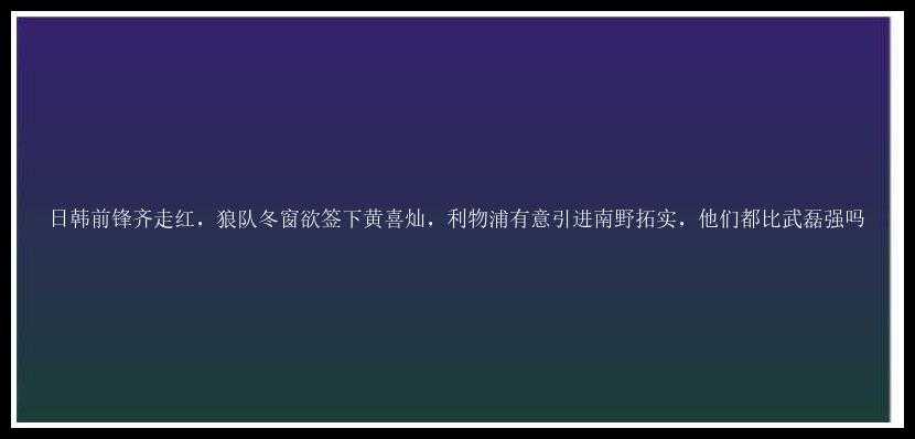 日韩前锋齐走红，狼队冬窗欲签下黄喜灿，利物浦有意引进南野拓实，他们都比武磊强吗