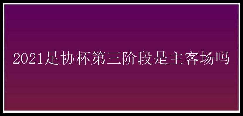 2021足协杯第三阶段是主客场吗