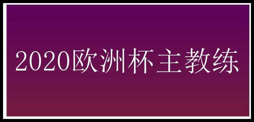 2020欧洲杯主教练