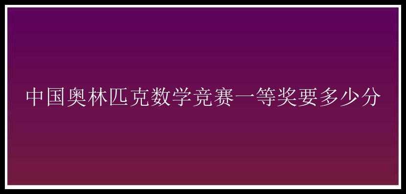 中国奥林匹克数学竞赛一等奖要多少分