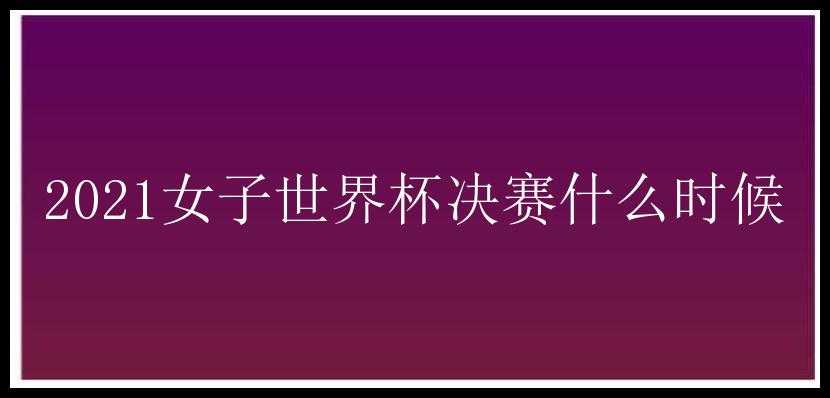 2021女子世界杯决赛什么时候