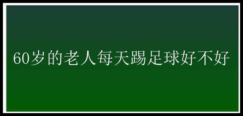 60岁的老人每天踢足球好不好