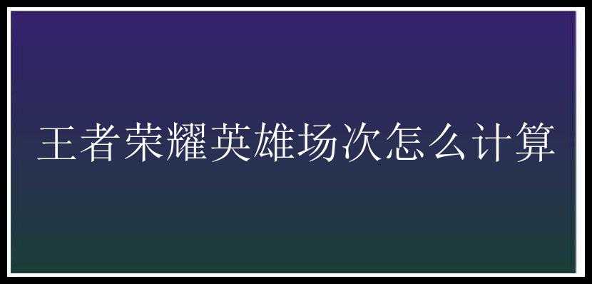 王者荣耀英雄场次怎么计算