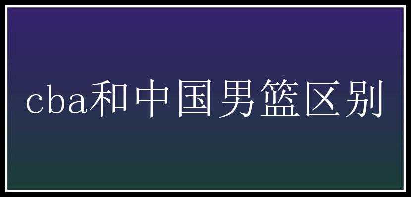 cba和中国男篮区别