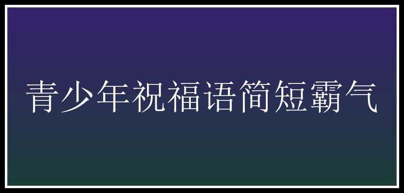 青少年祝福语简短霸气