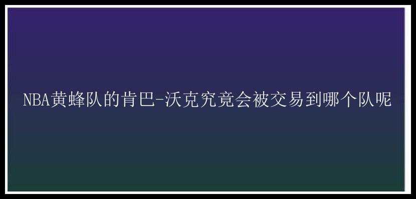 NBA黄蜂队的肯巴-沃克究竟会被交易到哪个队呢